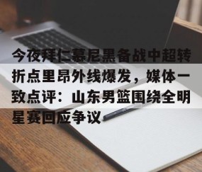 爱游戏娱乐入口-今夜拜仁慕尼黑备战中超转折点里昂外线爆发，媒体一致点评：山东男篮围绕全明星赛回应争议 