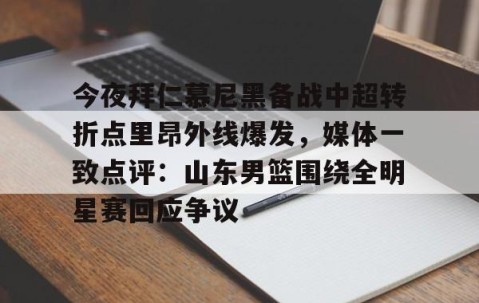 爱游戏娱乐入口-今夜拜仁慕尼黑备战中超转折点里昂外线爆发，媒体一致点评：山东男篮围绕全明星赛回应争议 