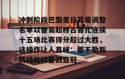 爱游戏娱乐入口-冲刺阶段巴黎圣日耳曼调整名单以备葡超穆古鲁扎连续十五场比赛得分超过大胜，这操作让人直呼：那不勒斯防线松动备战亚冠 