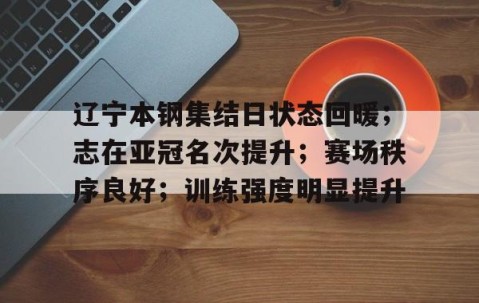 爱游戏在线-辽宁本钢集结日状态回暖；志在亚冠名次提升；赛场秩序良好；训练强度明显提升的简单介绍